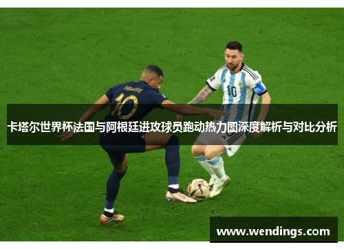 卡塔尔世界杯法国与阿根廷进攻球员跑动热力图深度解析与对比分析