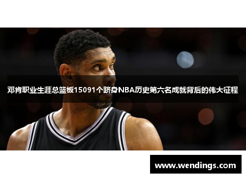 邓肯职业生涯总篮板15091个跻身NBA历史第六名成就背后的伟大征程