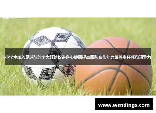 小学生加入足球队的十大好处促进身心健康提高团队合作能力培养责任感和领导力