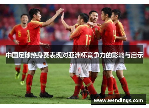 中国足球热身赛表现对亚洲杯竞争力的影响与启示