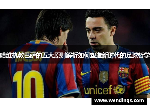 哈维执教巴萨的五大原则解析如何塑造新时代的足球哲学