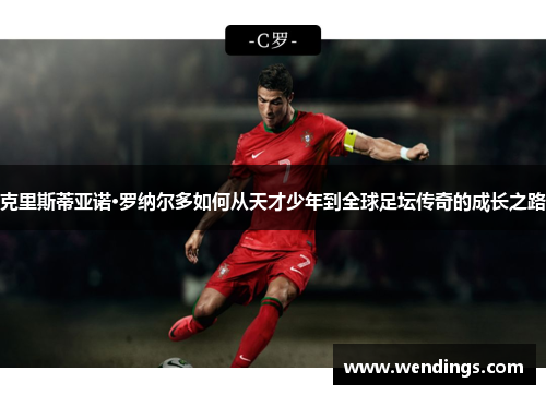 克里斯蒂亚诺·罗纳尔多如何从天才少年到全球足坛传奇的成长之路