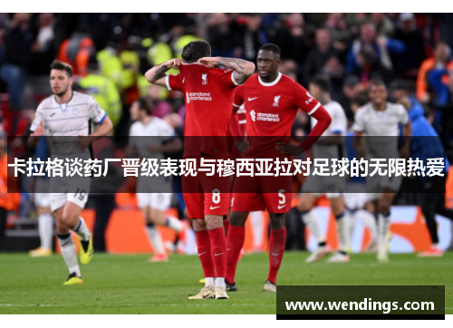 卡拉格谈药厂晋级表现与穆西亚拉对足球的无限热爱