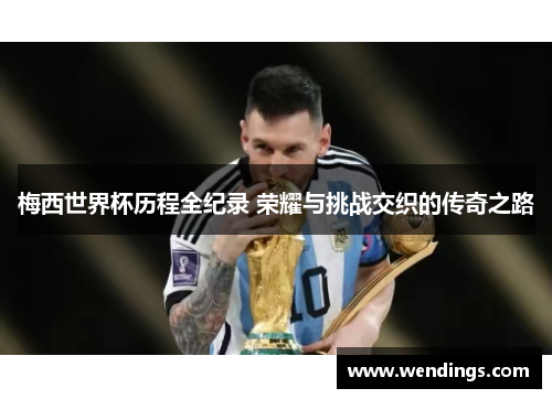 梅西世界杯历程全纪录 荣耀与挑战交织的传奇之路