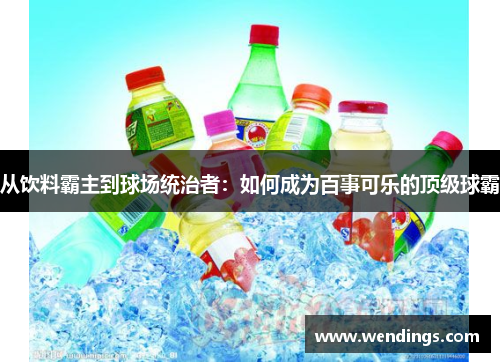 从饮料霸主到球场统治者：如何成为百事可乐的顶级球霸