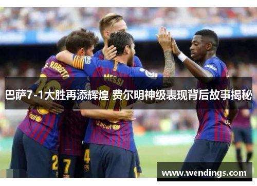 巴萨7-1大胜再添辉煌 费尔明神级表现背后故事揭秘