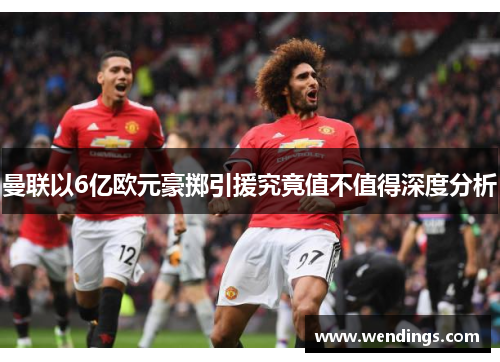 曼联以6亿欧元豪掷引援究竟值不值得深度分析