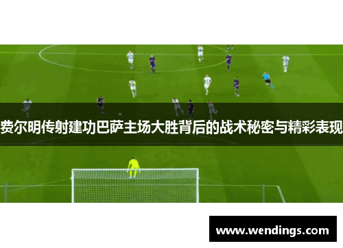 费尔明传射建功巴萨主场大胜背后的战术秘密与精彩表现