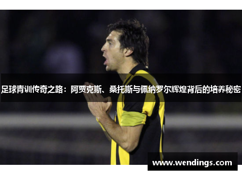 足球青训传奇之路：阿贾克斯、桑托斯与佩纳罗尔辉煌背后的培养秘密