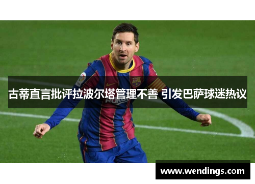 古蒂直言批评拉波尔塔管理不善 引发巴萨球迷热议