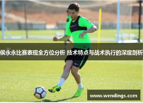 侯永永比赛表现全方位分析 技术特点与战术执行的深度剖析