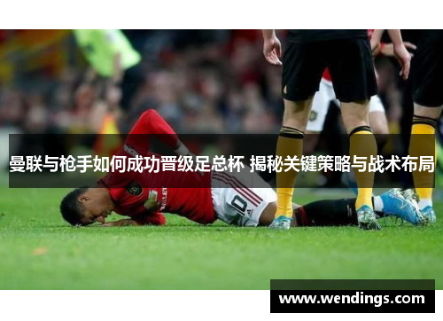 曼联与枪手如何成功晋级足总杯 揭秘关键策略与战术布局