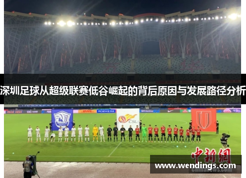 深圳足球从超级联赛低谷崛起的背后原因与发展路径分析
