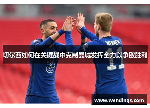 切尔西如何在关键战中克制曼城发挥全力以争取胜利