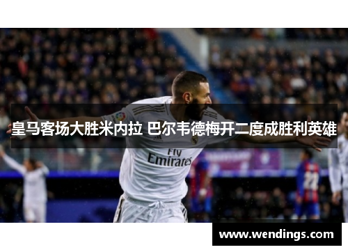 皇马客场大胜米内拉 巴尔韦德梅开二度成胜利英雄
