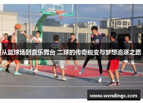 从篮球场到音乐舞台 二球的传奇蜕变与梦想追逐之路