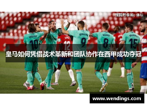 皇马如何凭借战术革新和团队协作在西甲成功夺冠