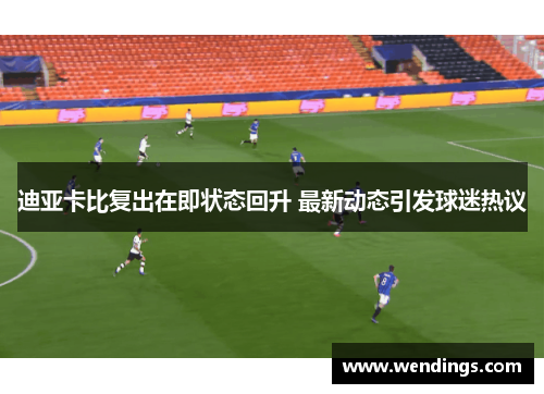 迪亚卡比复出在即状态回升 最新动态引发球迷热议