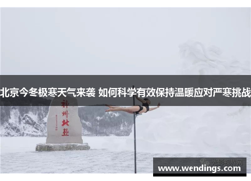 北京今冬极寒天气来袭 如何科学有效保持温暖应对严寒挑战