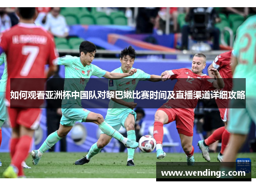 如何观看亚洲杯中国队对黎巴嫩比赛时间及直播渠道详细攻略