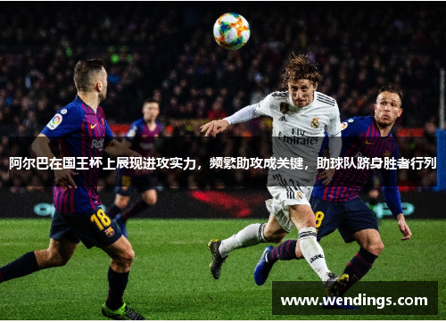 阿尔巴在国王杯上展现进攻实力，频繁助攻成关键，助球队跻身胜者行列