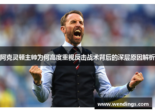 阿克灵顿主帅为何高度重视反击战术背后的深层原因解析