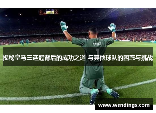 揭秘皇马三连冠背后的成功之道 与其他球队的困惑与挑战