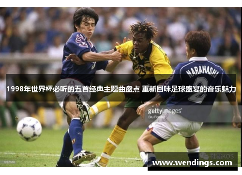1998年世界杯必听的五首经典主题曲盘点 重新回味足球盛宴的音乐魅力