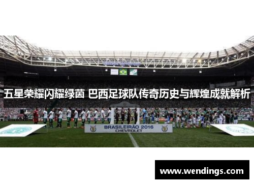 五星荣耀闪耀绿茵 巴西足球队传奇历史与辉煌成就解析