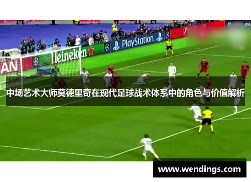 中场艺术大师莫德里奇在现代足球战术体系中的角色与价值解析