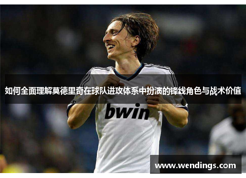 如何全面理解莫德里奇在球队进攻体系中扮演的锋线角色与战术价值