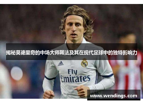 揭秘莫德里奇的中场大师踢法及其在现代足球中的独特影响力