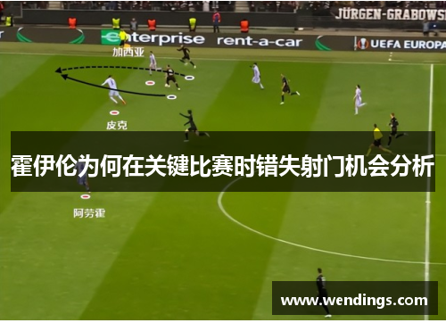 霍伊伦为何在关键比赛时错失射门机会分析