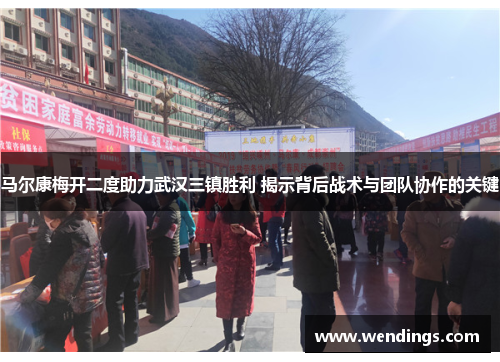马尔康梅开二度助力武汉三镇胜利 揭示背后战术与团队协作的关键