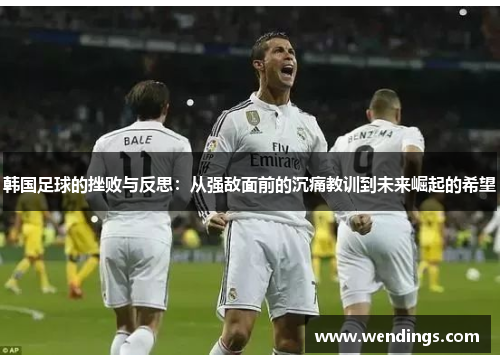 韩国足球的挫败与反思：从强敌面前的沉痛教训到未来崛起的希望