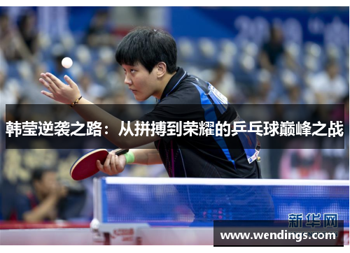 韩莹逆袭之路：从拼搏到荣耀的乒乓球巅峰之战