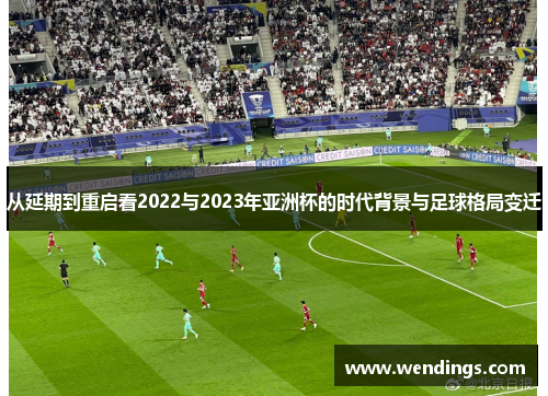 从延期到重启看2022与2023年亚洲杯的时代背景与足球格局变迁 从延期到重启看2022与2023年亚洲杯的时代背景与足球格局变迁