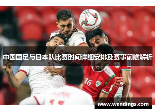 中国国足与日本队比赛时间详细安排及赛事前瞻解析 中国国足与日本队比赛时间详细安排及赛事前瞻解析
