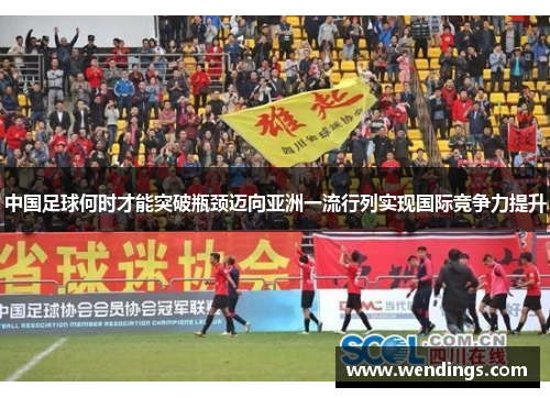 中国足球何时才能突破瓶颈迈向亚洲一流行列实现国际竞争力提升