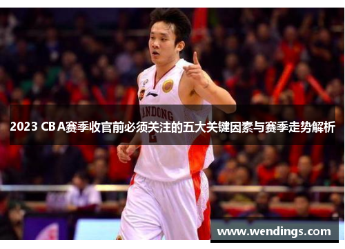 2023 CBA赛季收官前必须关注的五大关键因素与赛季走势解析 2023 CBA赛季收官前必须关注的五大关键因素与赛季走势解析