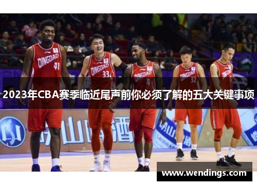 2023年CBA赛季临近尾声前你必须了解的五大关键事项