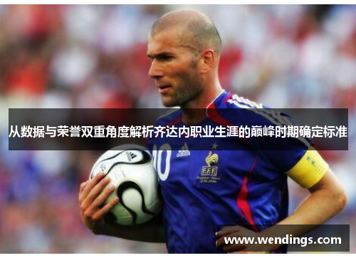 从数据与荣誉双重角度解析齐达内职业生涯的巅峰时期确定标准