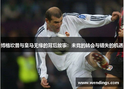 博格坎普与皇马无缘的背后故事：未竟的转会与错失的机遇