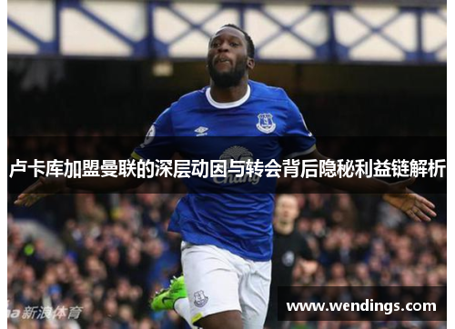 卢卡库加盟曼联的深层动因与转会背后隐秘利益链解析 卢卡库加盟曼联的深层动因与转会背后隐秘利益链解析