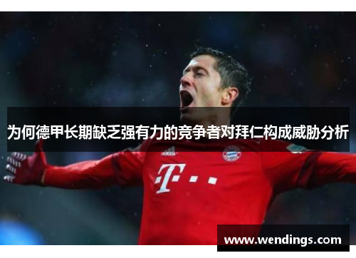 为何德甲长期缺乏强有力的竞争者对拜仁构成威胁分析 为何德甲长期缺乏强有力的竞争者对拜仁构成威胁分析