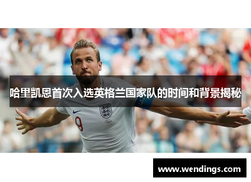 哈里凯恩首次入选英格兰国家队的时间和背景揭秘 哈里凯恩首次入选英格兰国家队的时间和背景揭秘