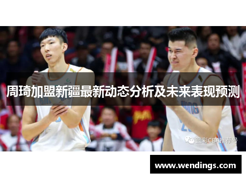 周琦加盟新疆最新动态分析及未来表现预测 周琦加盟新疆最新动态分析及未来表现预测
