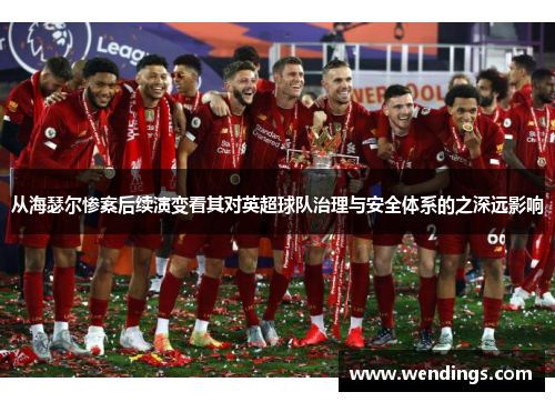 从海瑟尔惨案后续演变看其对英超球队治理与安全体系的之深远影响 从海瑟尔惨案后续演变看其对英超球队治理与安全体系的之深远影响