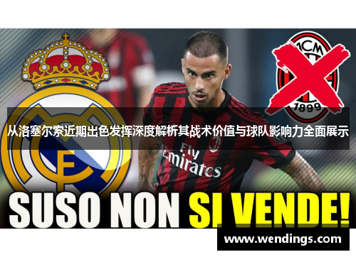 从洛塞尔索近期出色发挥深度解析其战术价值与球队影响力全面展示