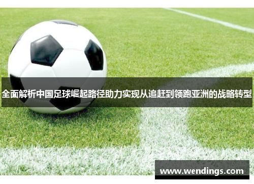 全面解析中国足球崛起路径助力实现从追赶到领跑亚洲的战略转型 全面解析中国足球崛起路径助力实现从追赶到领跑亚洲的战略转型